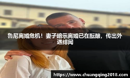 鲁尼离婚危机！妻子暗示离婚已在酝酿，传出外遇绯闻