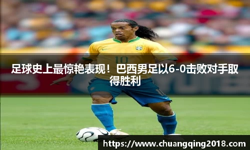 足球史上最惊艳表现！巴西男足以6-0击败对手取得胜利