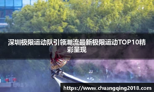 深圳极限运动队引领潮流最新极限运动TOP10精彩呈现