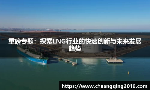 重磅专题：探索LNG行业的快速创新与未来发展趋势