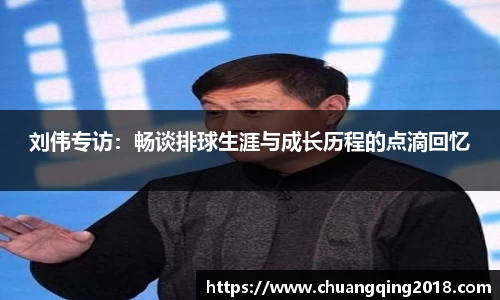 刘伟专访：畅谈排球生涯与成长历程的点滴回忆