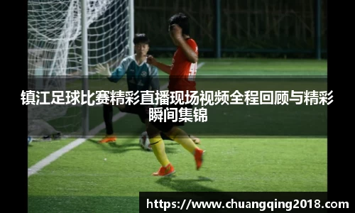 镇江足球比赛精彩直播现场视频全程回顾与精彩瞬间集锦