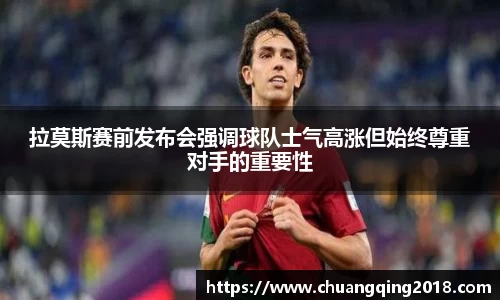 拉莫斯赛前发布会强调球队士气高涨但始终尊重对手的重要性