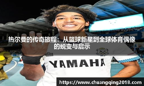 热尔曼的传奇旅程：从篮球新星到全球体育偶像的蜕变与启示