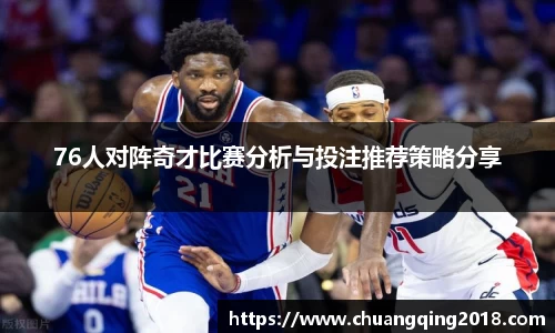 76人对阵奇才比赛分析与投注推荐策略分享