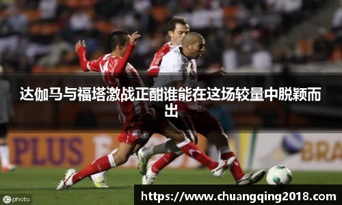 达伽马与福塔激战正酣谁能在这场较量中脱颖而出